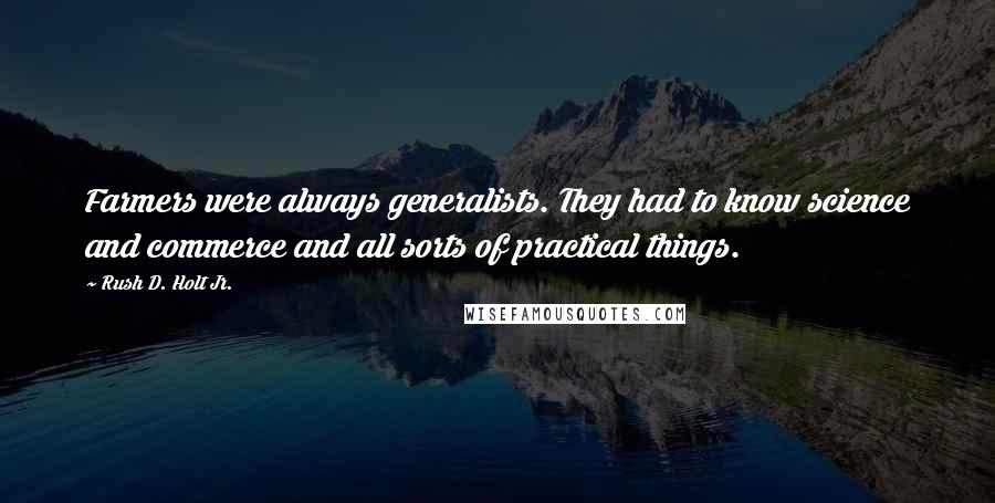 Rush D. Holt Jr. Quotes: Farmers were always generalists. They had to know science and commerce and all sorts of practical things.
