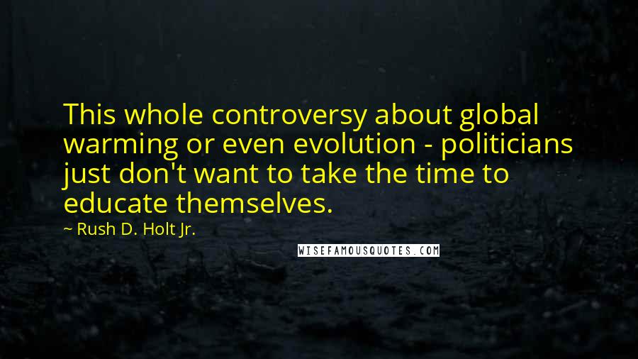 Rush D. Holt Jr. Quotes: This whole controversy about global warming or even evolution - politicians just don't want to take the time to educate themselves.