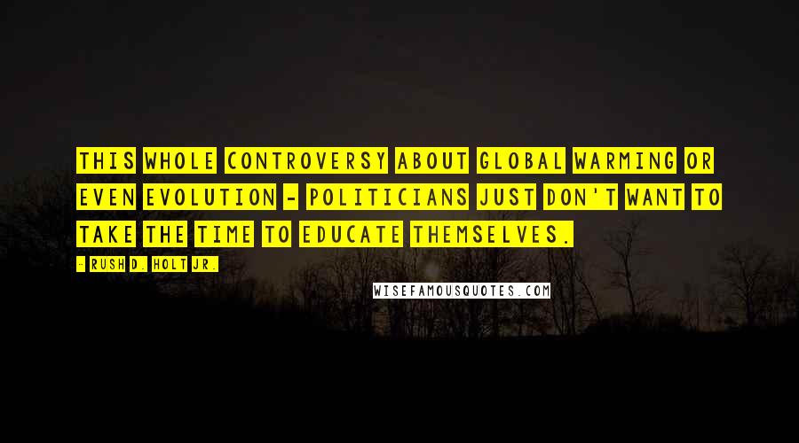 Rush D. Holt Jr. Quotes: This whole controversy about global warming or even evolution - politicians just don't want to take the time to educate themselves.