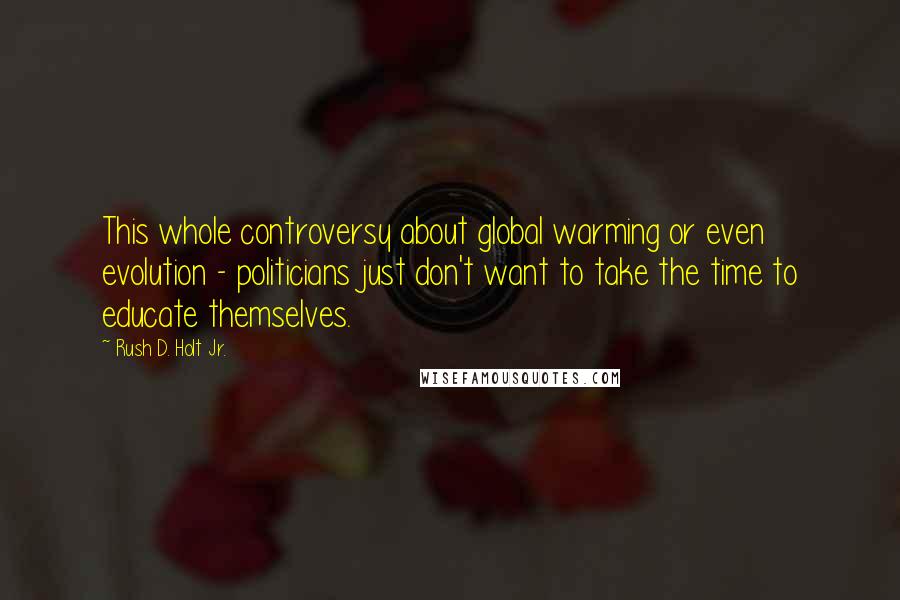 Rush D. Holt Jr. Quotes: This whole controversy about global warming or even evolution - politicians just don't want to take the time to educate themselves.