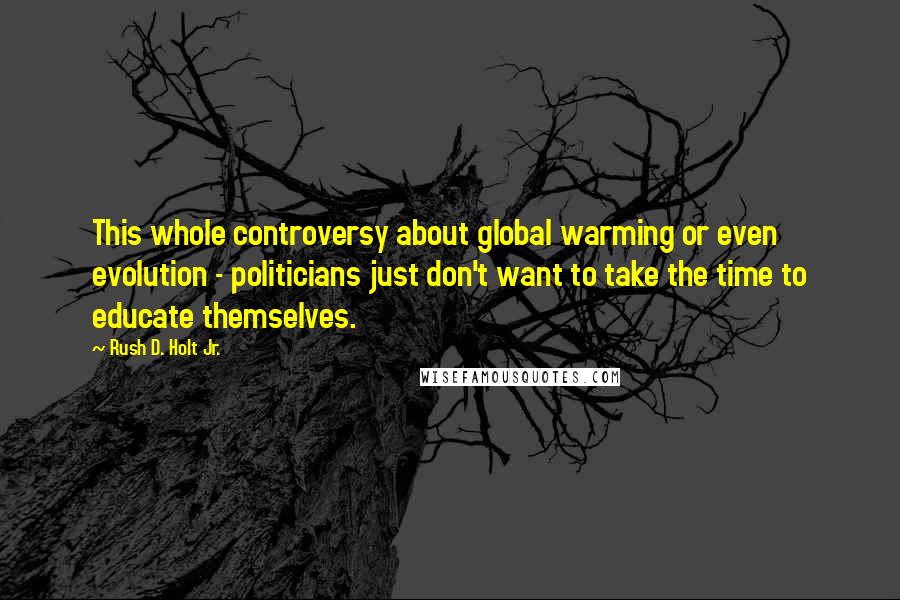 Rush D. Holt Jr. Quotes: This whole controversy about global warming or even evolution - politicians just don't want to take the time to educate themselves.