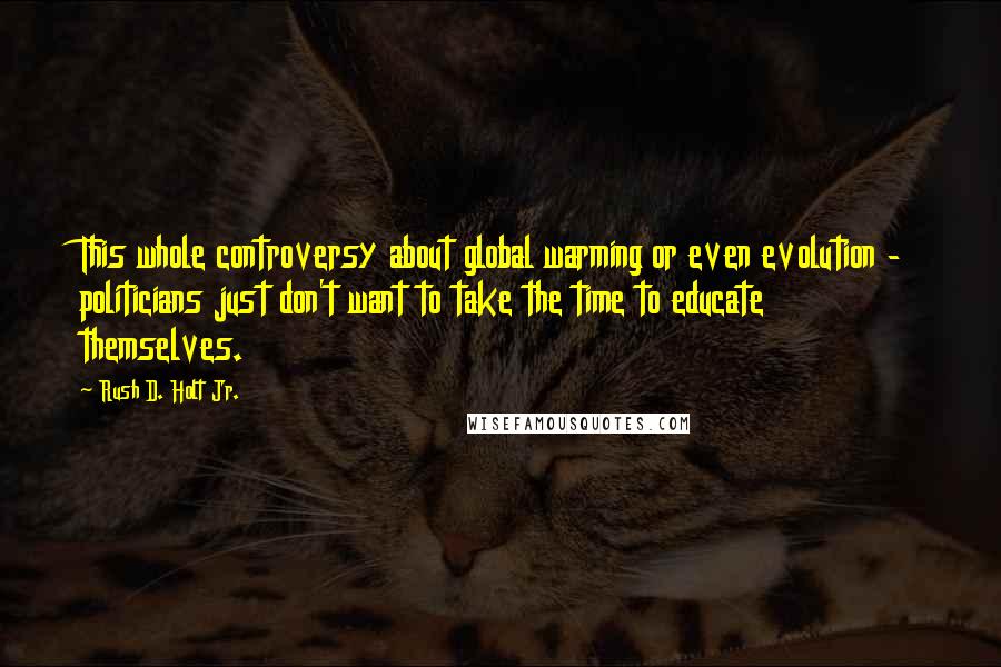 Rush D. Holt Jr. Quotes: This whole controversy about global warming or even evolution - politicians just don't want to take the time to educate themselves.