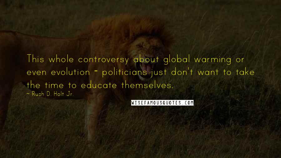 Rush D. Holt Jr. Quotes: This whole controversy about global warming or even evolution - politicians just don't want to take the time to educate themselves.