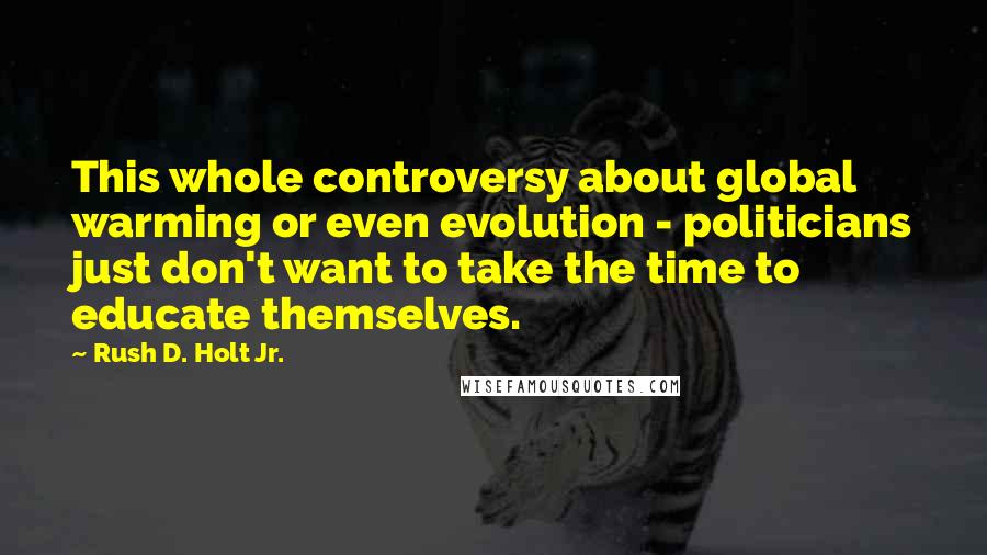 Rush D. Holt Jr. Quotes: This whole controversy about global warming or even evolution - politicians just don't want to take the time to educate themselves.