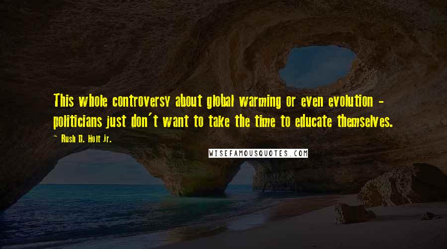 Rush D. Holt Jr. Quotes: This whole controversy about global warming or even evolution - politicians just don't want to take the time to educate themselves.