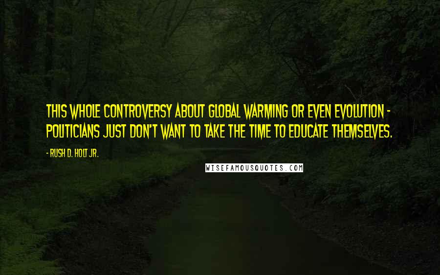 Rush D. Holt Jr. Quotes: This whole controversy about global warming or even evolution - politicians just don't want to take the time to educate themselves.