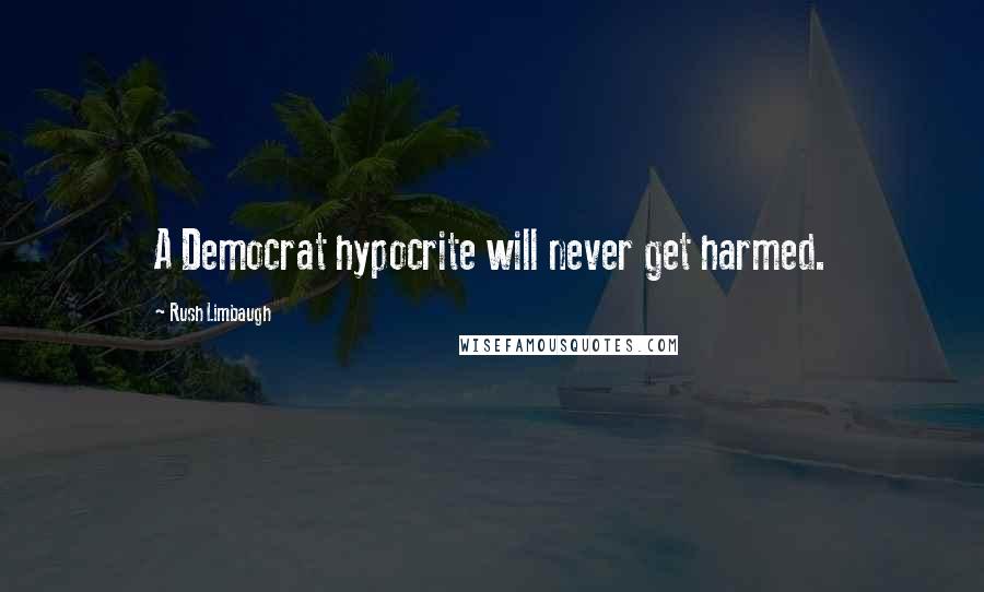 Rush Limbaugh Quotes: A Democrat hypocrite will never get harmed.