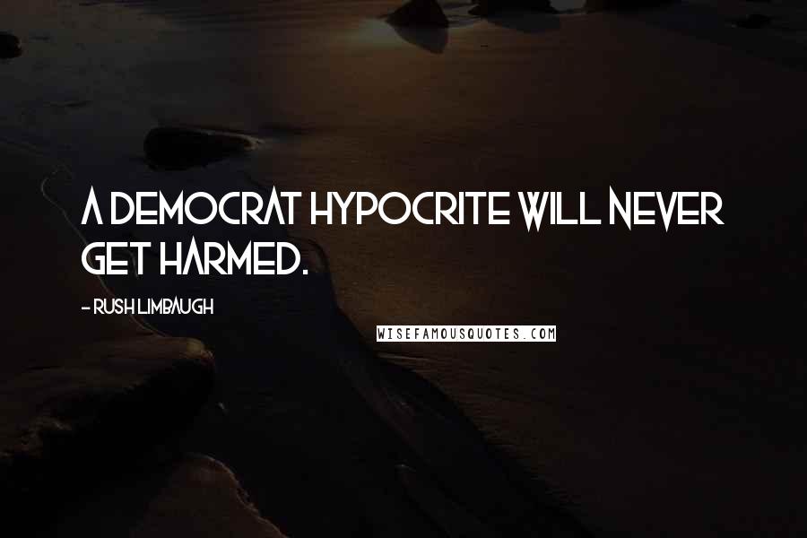 Rush Limbaugh Quotes: A Democrat hypocrite will never get harmed.