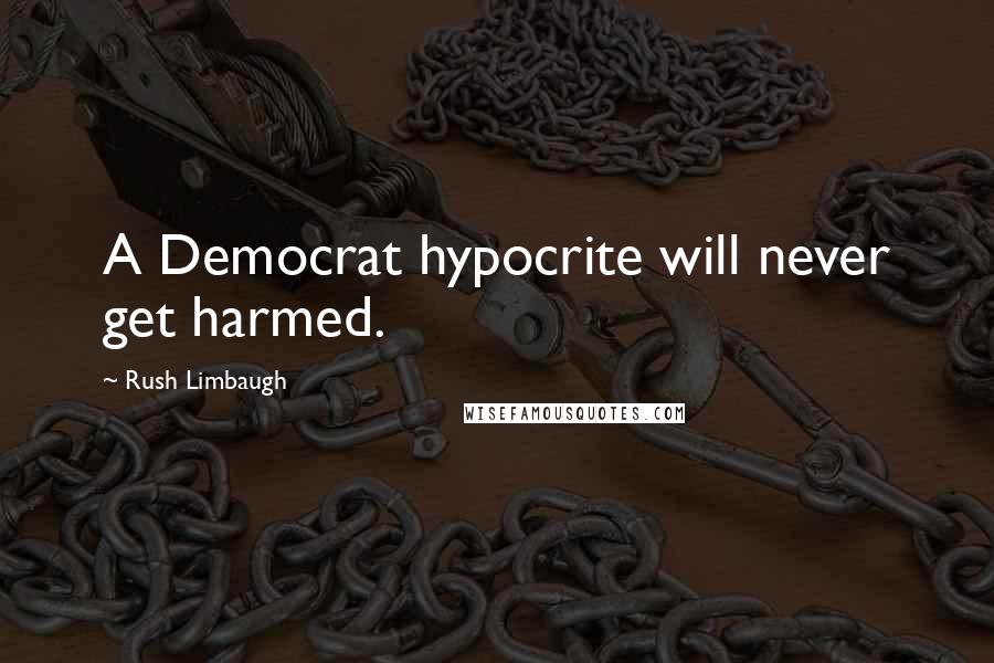 Rush Limbaugh Quotes: A Democrat hypocrite will never get harmed.