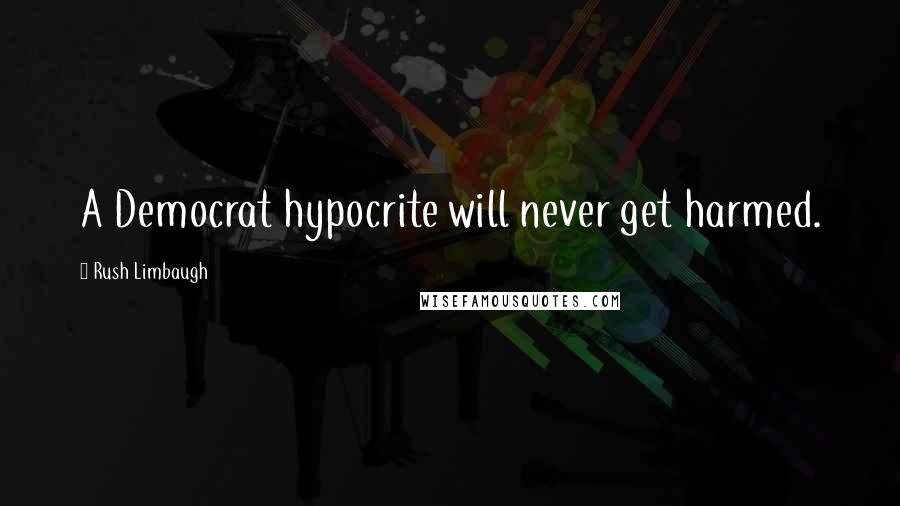 Rush Limbaugh Quotes: A Democrat hypocrite will never get harmed.