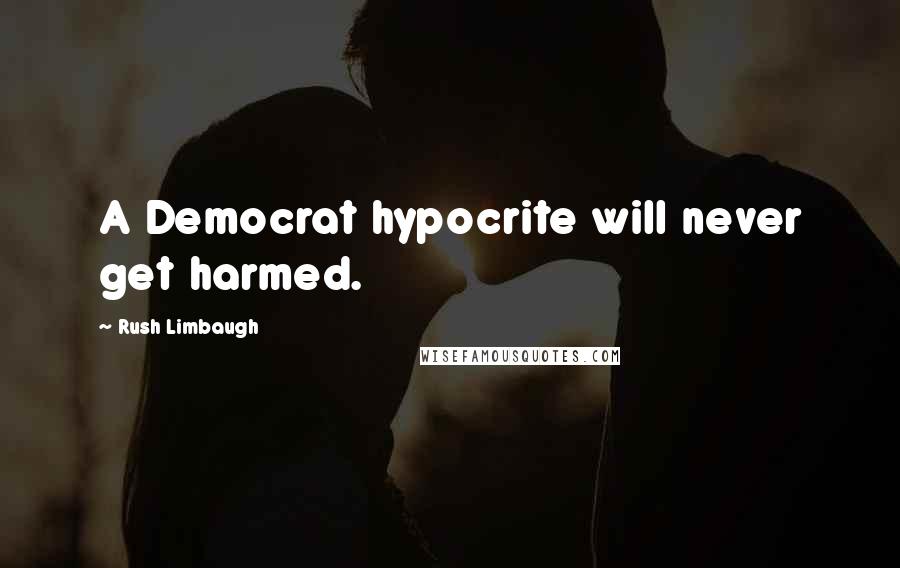 Rush Limbaugh Quotes: A Democrat hypocrite will never get harmed.