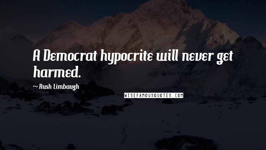 Rush Limbaugh Quotes: A Democrat hypocrite will never get harmed.