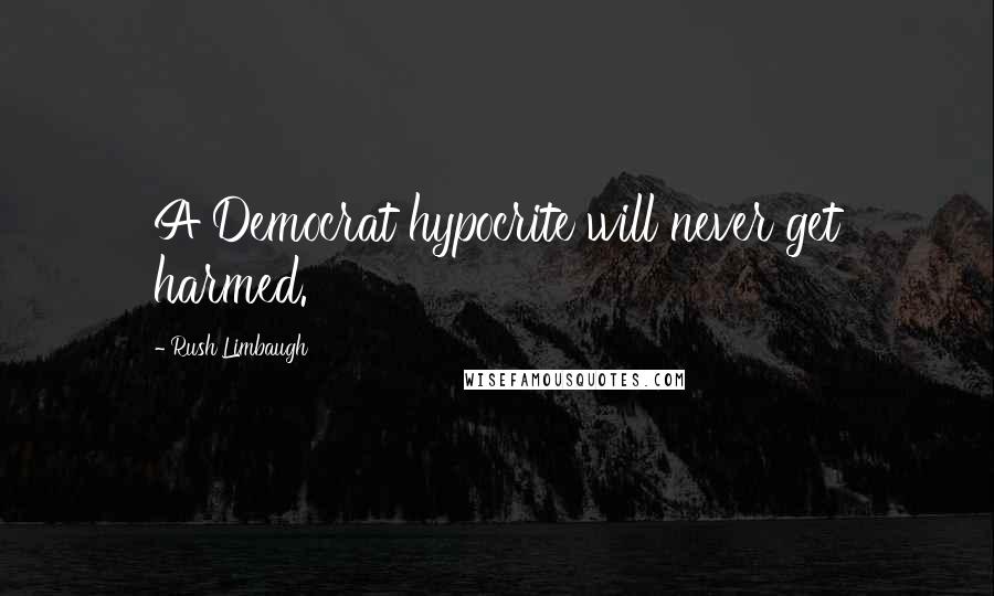 Rush Limbaugh Quotes: A Democrat hypocrite will never get harmed.
