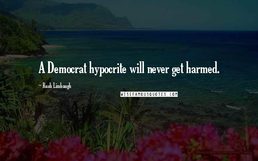 Rush Limbaugh Quotes: A Democrat hypocrite will never get harmed.