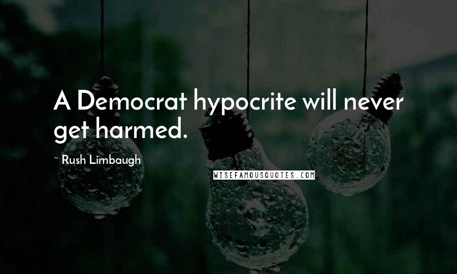 Rush Limbaugh Quotes: A Democrat hypocrite will never get harmed.