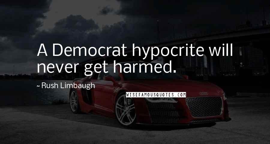 Rush Limbaugh Quotes: A Democrat hypocrite will never get harmed.