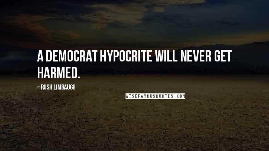 Rush Limbaugh Quotes: A Democrat hypocrite will never get harmed.