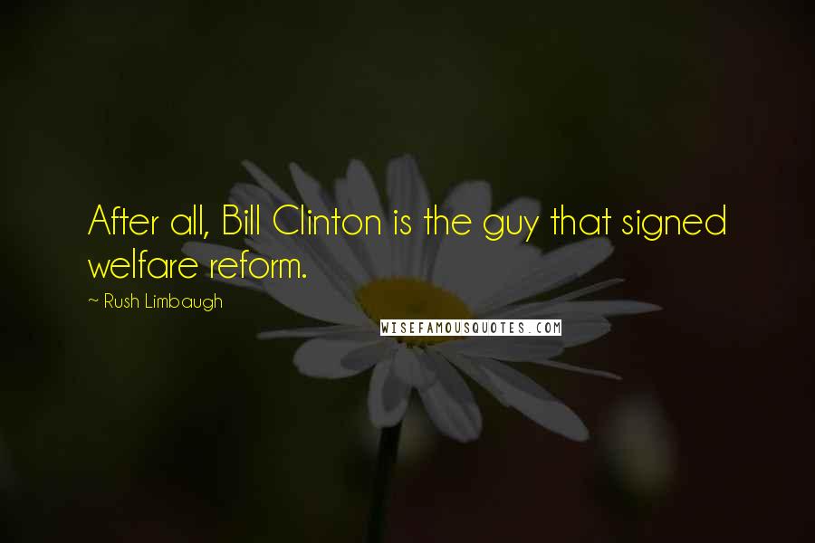 Rush Limbaugh Quotes: After all, Bill Clinton is the guy that signed welfare reform.