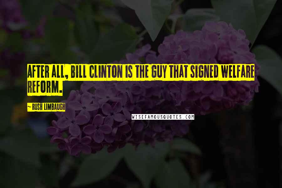 Rush Limbaugh Quotes: After all, Bill Clinton is the guy that signed welfare reform.