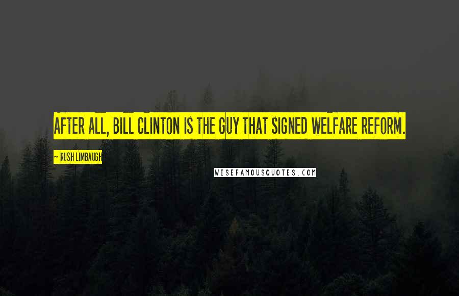 Rush Limbaugh Quotes: After all, Bill Clinton is the guy that signed welfare reform.