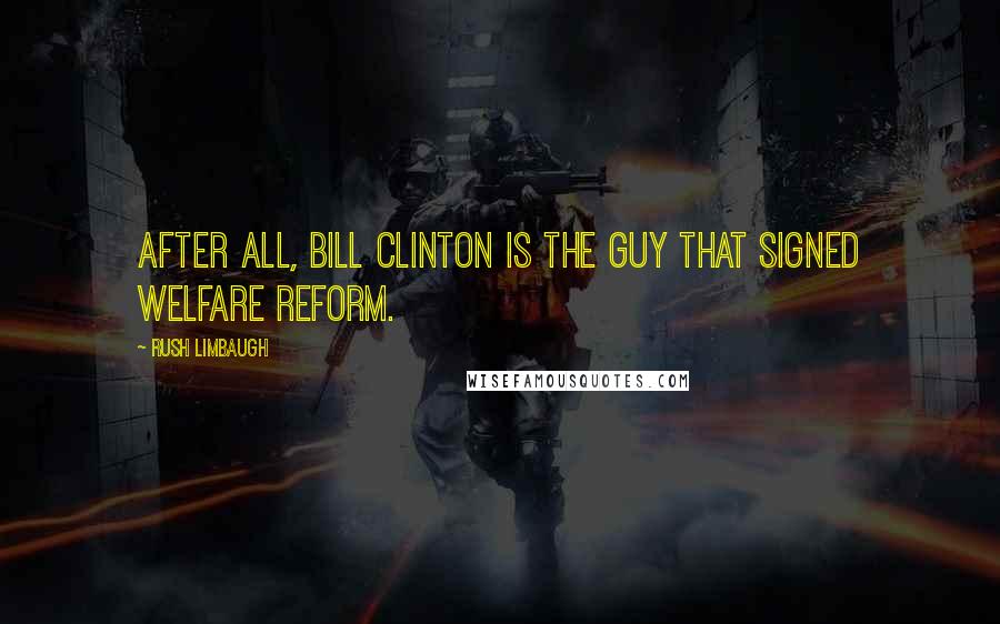Rush Limbaugh Quotes: After all, Bill Clinton is the guy that signed welfare reform.