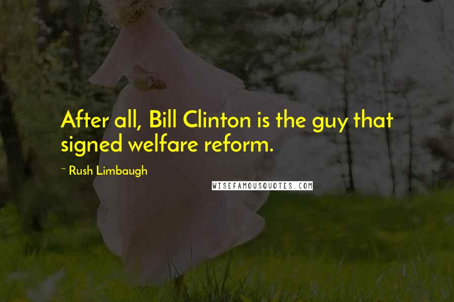 Rush Limbaugh Quotes: After all, Bill Clinton is the guy that signed welfare reform.