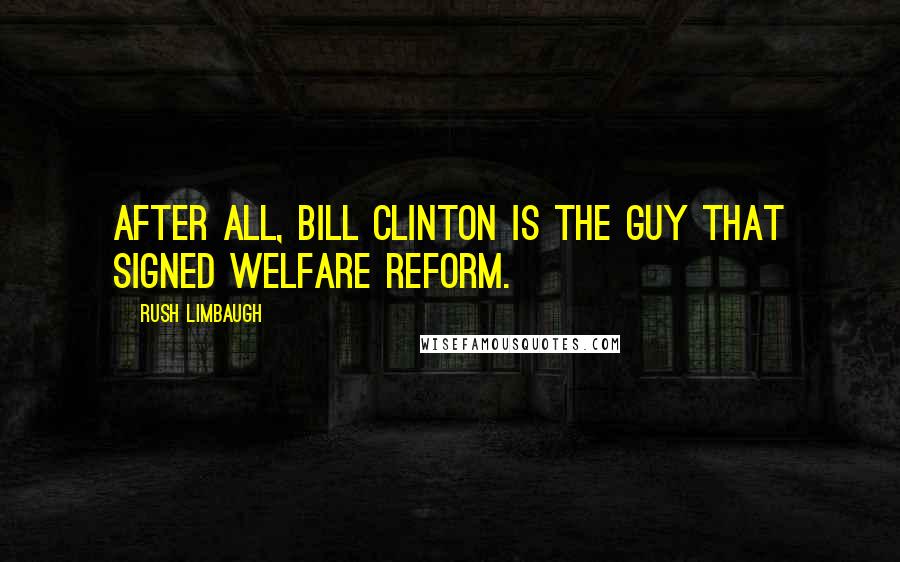 Rush Limbaugh Quotes: After all, Bill Clinton is the guy that signed welfare reform.