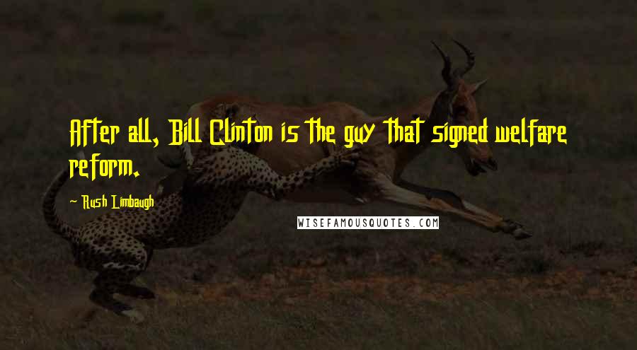 Rush Limbaugh Quotes: After all, Bill Clinton is the guy that signed welfare reform.