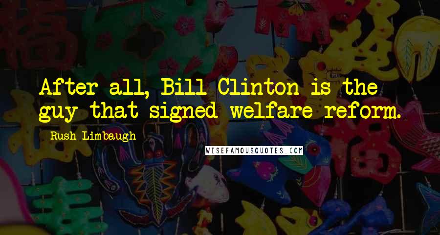 Rush Limbaugh Quotes: After all, Bill Clinton is the guy that signed welfare reform.