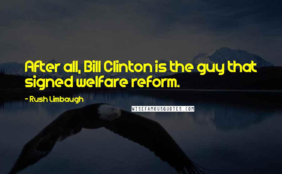 Rush Limbaugh Quotes: After all, Bill Clinton is the guy that signed welfare reform.