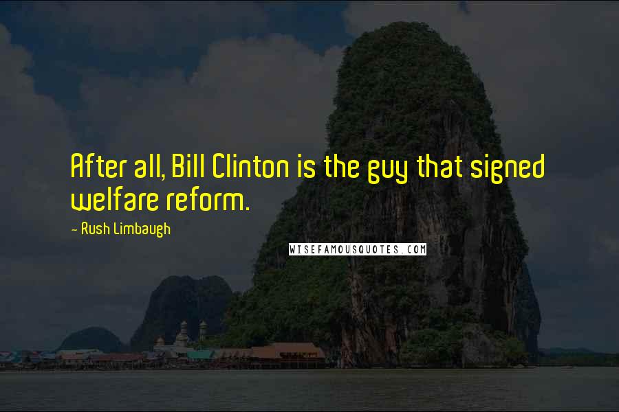 Rush Limbaugh Quotes: After all, Bill Clinton is the guy that signed welfare reform.