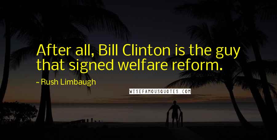 Rush Limbaugh Quotes: After all, Bill Clinton is the guy that signed welfare reform.