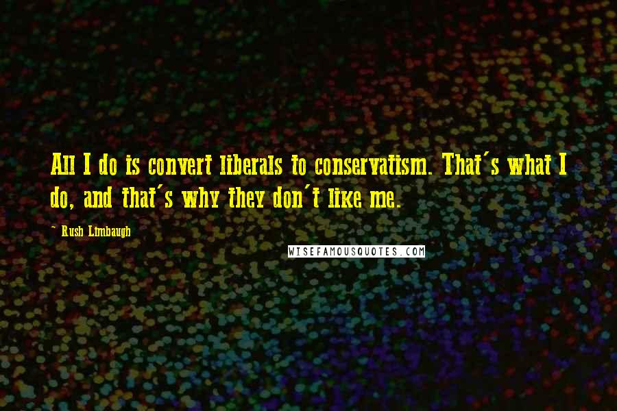 Rush Limbaugh Quotes: All I do is convert liberals to conservatism. That's what I do, and that's why they don't like me.