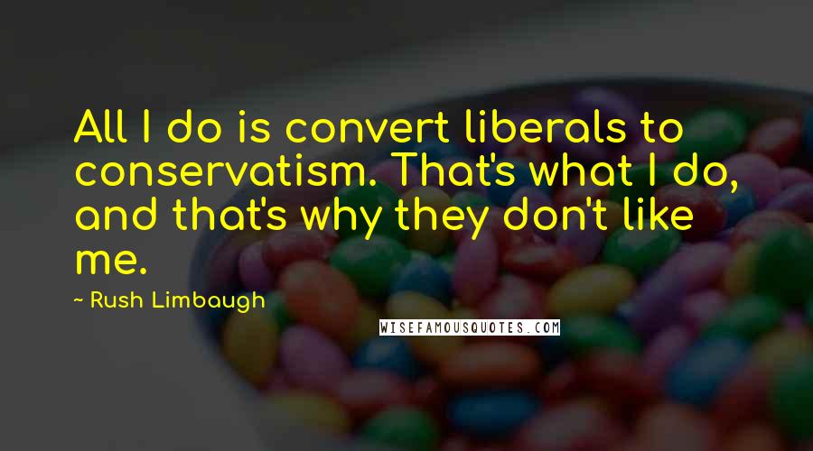 Rush Limbaugh Quotes: All I do is convert liberals to conservatism. That's what I do, and that's why they don't like me.
