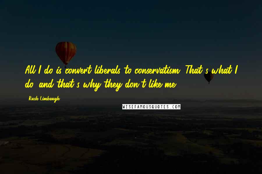 Rush Limbaugh Quotes: All I do is convert liberals to conservatism. That's what I do, and that's why they don't like me.