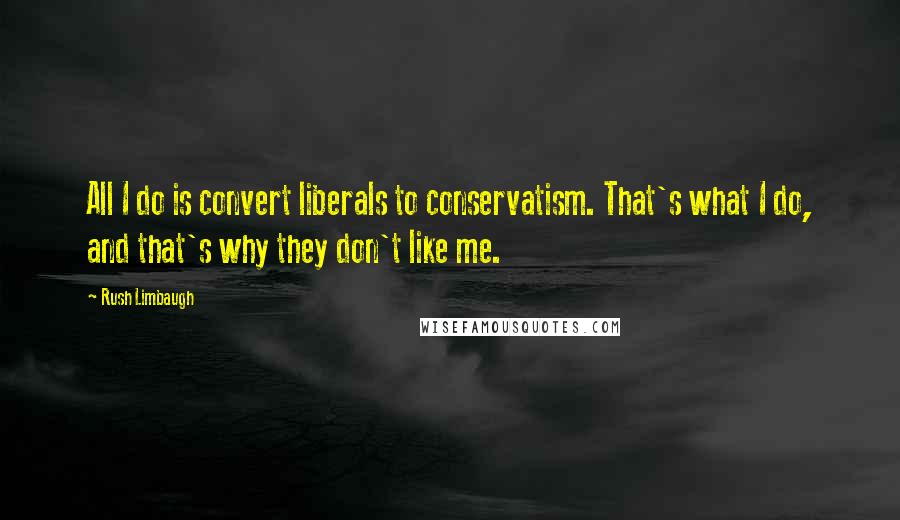 Rush Limbaugh Quotes: All I do is convert liberals to conservatism. That's what I do, and that's why they don't like me.