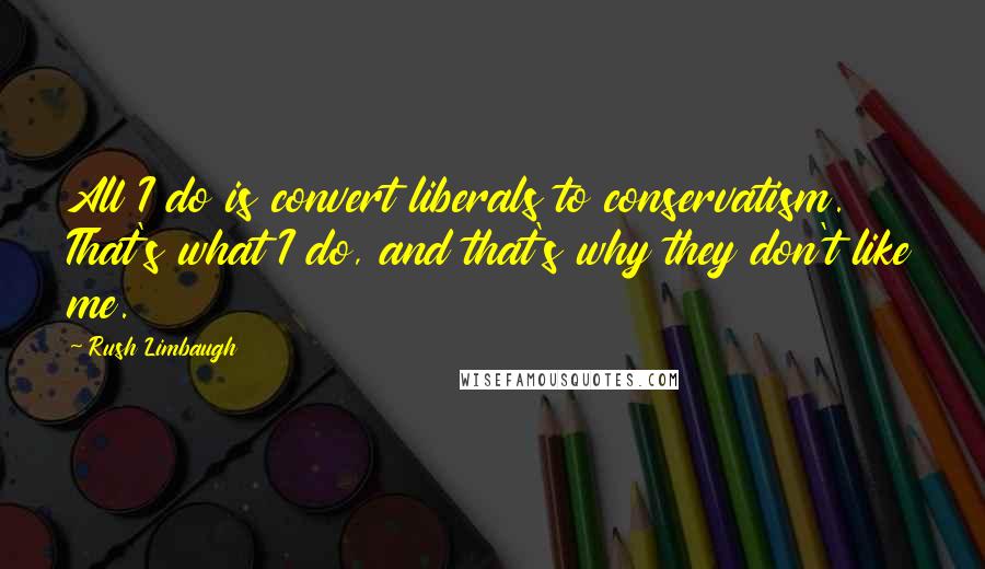 Rush Limbaugh Quotes: All I do is convert liberals to conservatism. That's what I do, and that's why they don't like me.