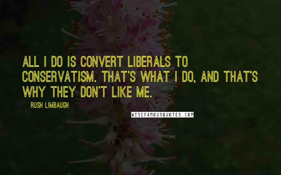 Rush Limbaugh Quotes: All I do is convert liberals to conservatism. That's what I do, and that's why they don't like me.