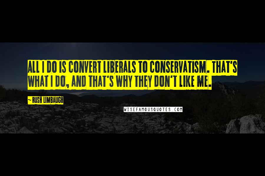 Rush Limbaugh Quotes: All I do is convert liberals to conservatism. That's what I do, and that's why they don't like me.