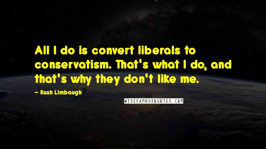 Rush Limbaugh Quotes: All I do is convert liberals to conservatism. That's what I do, and that's why they don't like me.