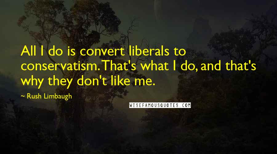 Rush Limbaugh Quotes: All I do is convert liberals to conservatism. That's what I do, and that's why they don't like me.