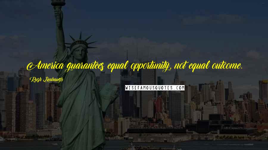 Rush Limbaugh Quotes: America guarantees equal opportunity, not equal outcome.