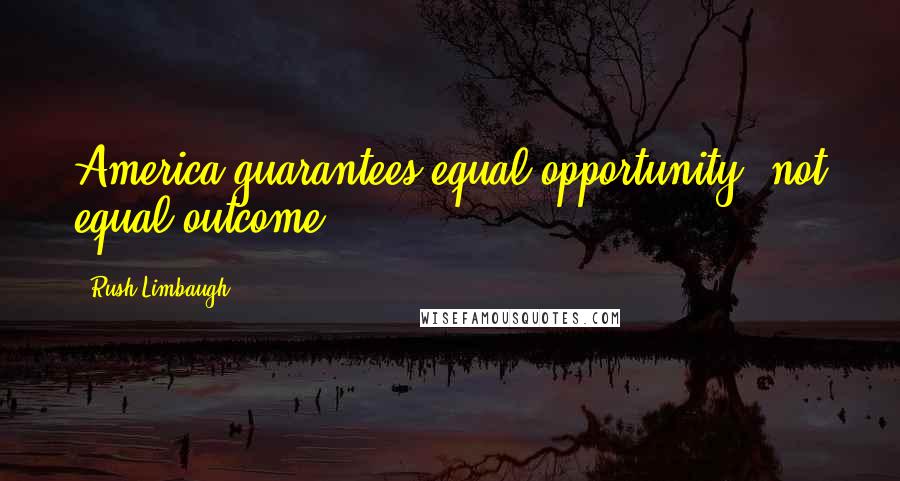 Rush Limbaugh Quotes: America guarantees equal opportunity, not equal outcome.