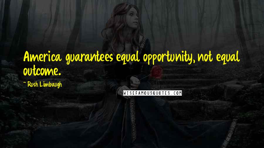 Rush Limbaugh Quotes: America guarantees equal opportunity, not equal outcome.