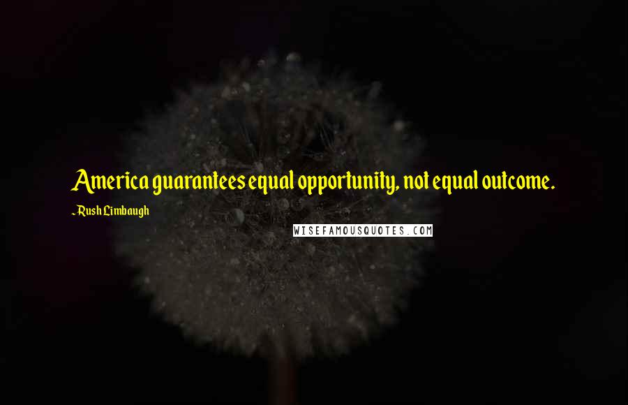 Rush Limbaugh Quotes: America guarantees equal opportunity, not equal outcome.