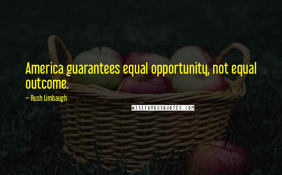 Rush Limbaugh Quotes: America guarantees equal opportunity, not equal outcome.