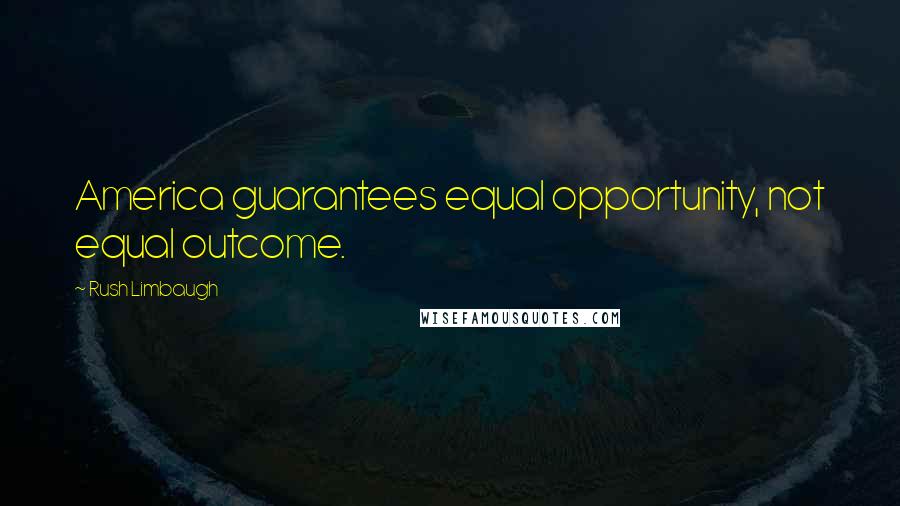 Rush Limbaugh Quotes: America guarantees equal opportunity, not equal outcome.