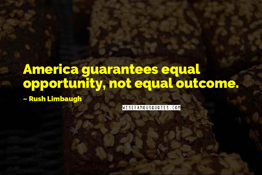 Rush Limbaugh Quotes: America guarantees equal opportunity, not equal outcome.