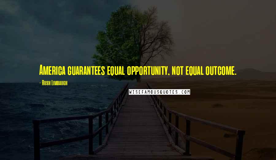 Rush Limbaugh Quotes: America guarantees equal opportunity, not equal outcome.