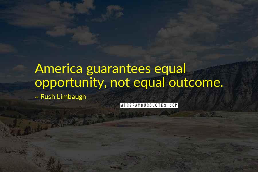 Rush Limbaugh Quotes: America guarantees equal opportunity, not equal outcome.